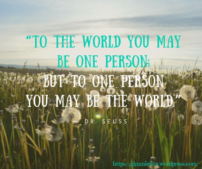 “To the world you may be one person; but to one person you may be the world.”― Dr. Seuss1.png